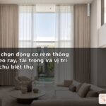 Tiêu chí chọn động cơ rèm thông minh theo ray, tải trọng và vị trí lắp cho chủ biệt thự